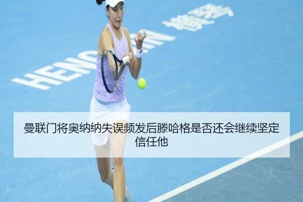 曼联门将奥纳纳失误频发后滕哈格是否还会继续坚定信任他