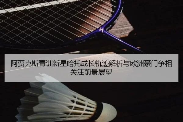 阿贾克斯青训新星哈托成长轨迹解析与欧洲豪门争相关注前景展望