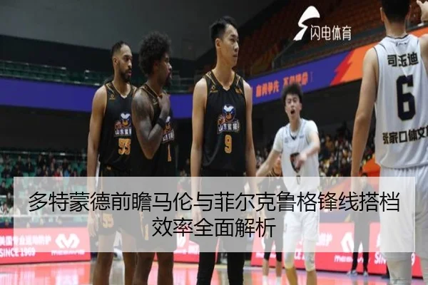多特蒙德前瞻马伦与菲尔克鲁格锋线搭档效率全面解析