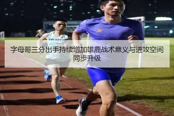 字母哥三分出手持续增加雄鹿战术意义与进攻空间同步升级