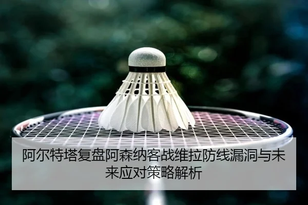 阿尔特塔复盘阿森纳客战维拉防线漏洞与未来应对策略解析