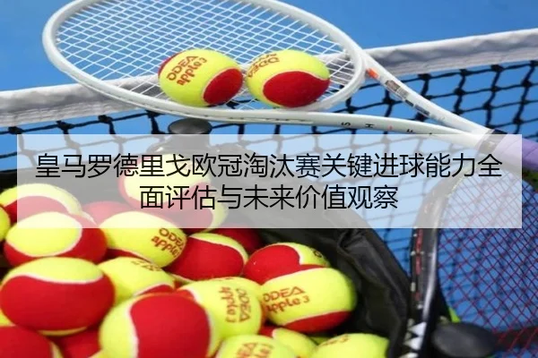 皇马罗德里戈欧冠淘汰赛关键进球能力全面评估与未来价值观察