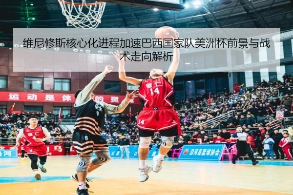 维尼修斯核心化进程加速巴西国家队美洲杯前景与战术走向解析