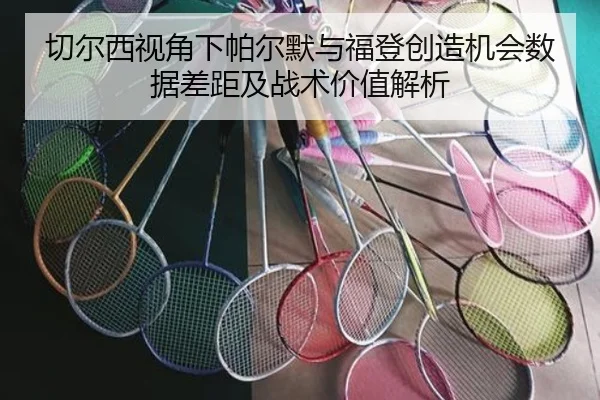 切尔西视角下帕尔默与福登创造机会数据差距及战术价值解析