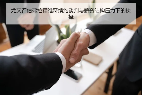 尤文评估弗拉霍维奇续约谈判与薪资结构压力下的抉择