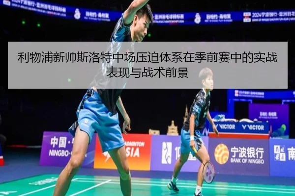 利物浦新帅斯洛特中场压迫体系在季前赛中的实战表现与战术前景