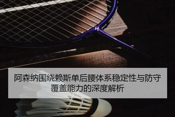 阿森纳围绕赖斯单后腰体系稳定性与防守覆盖能力的深度解析