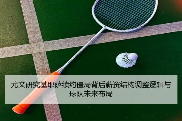 尤文研究基耶萨续约僵局背后薪资结构调整逻辑与球队未来布局