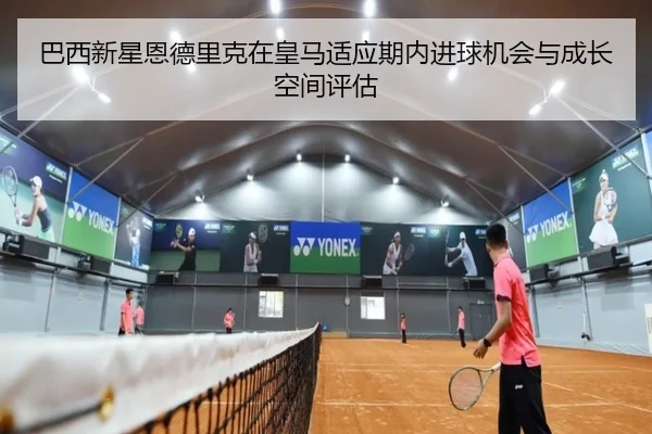 巴西新星恩德里克在皇马适应期内进球机会与成长空间评估