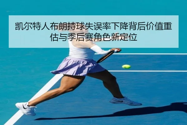 凯尔特人布朗持球失误率下降背后价值重估与季后赛角色新定位