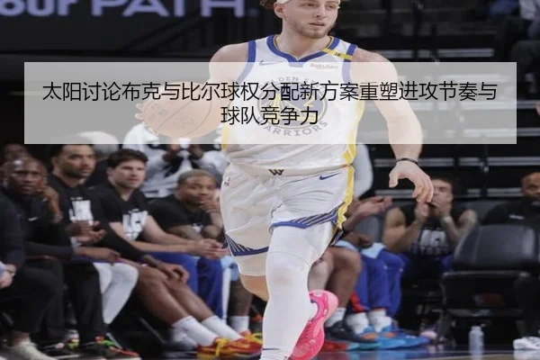 太阳讨论布克与比尔球权分配新方案重塑进攻节奏与球队竞争力