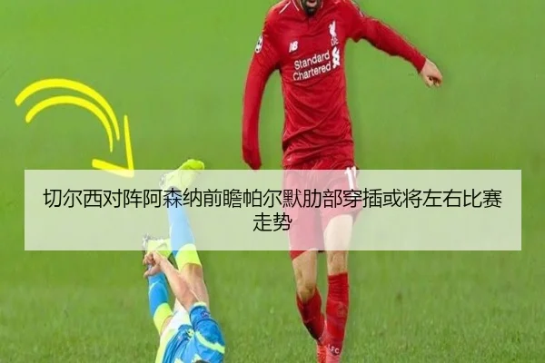 切尔西对阵阿森纳前瞻帕尔默肋部穿插或将左右比赛走势