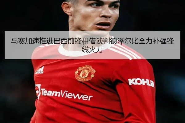 马赛加速推进巴西前锋租借谈判德泽尔比全力补强锋线火力