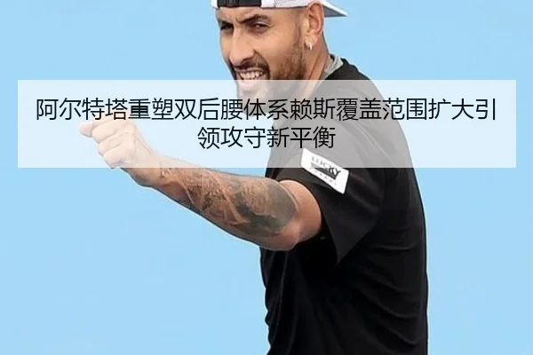 阿尔特塔重塑双后腰体系赖斯覆盖范围扩大引领攻守新平衡