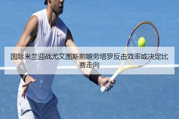 国际米兰迎战尤文图斯前瞻劳塔罗反击效率或决定比赛走向